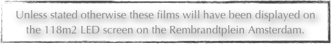 Unless stated otherwise these films will have been displayed on the 118m2 LED screen on the Rembrandtplein Amsterdam.