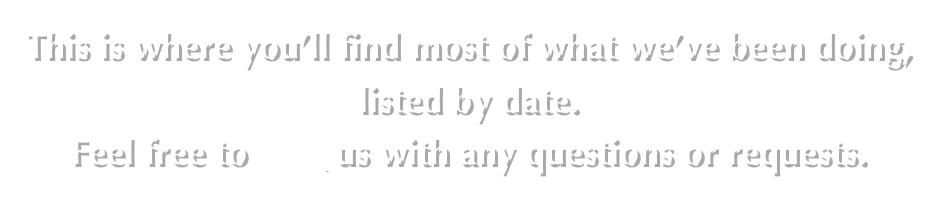 This is where you’ll find most of what we’ve been doing, listed by date.
Feel free to mail us with any questions or requests.